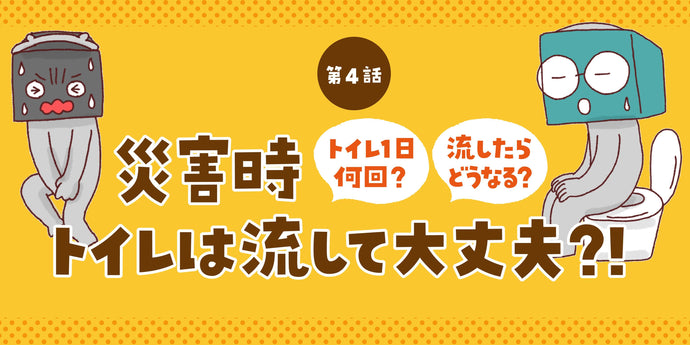 第4話 災害時トイレは流して大丈夫？！